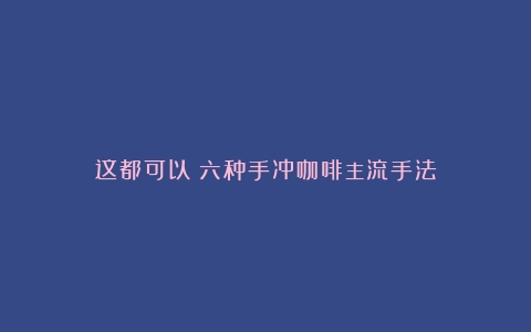 这都可以？六种手冲咖啡主流手法