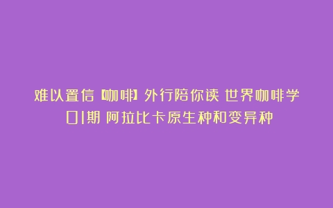 难以置信【咖啡】外行陪你读《世界咖啡学》01期：阿拉比卡原生种和变异种