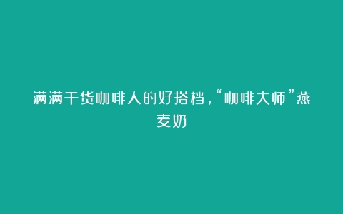 满满干货咖啡人的好搭档，“咖啡大师”燕麦奶！