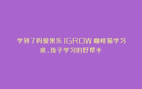 学到了吗爱果乐（IGROW）咖啡猫学习桌，孩子学习的好帮手！