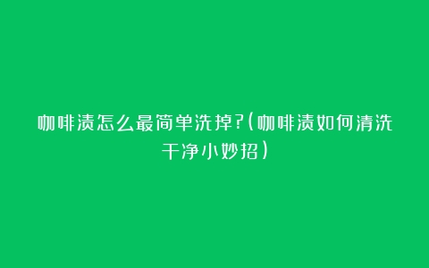 咖啡渍怎么最简单洗掉?(咖啡渍如何清洗干净小妙招)