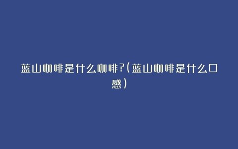 蓝山咖啡是什么咖啡?(蓝山咖啡是什么口感)