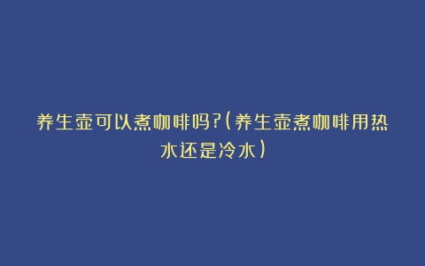 养生壶可以煮咖啡吗?(养生壶煮咖啡用热水还是冷水)