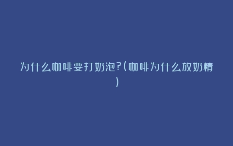 为什么咖啡要打奶泡?(咖啡为什么放奶精)