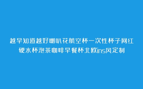 越早知道越好喇叭花航空杯一次性杯子网红硬水杯泡茶咖啡早餐杯北欧ins风定制